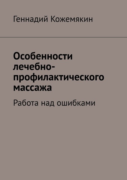 Особенности лечебно-профилактического массажа. Работа над ошибками - Геннадий Кожемякин