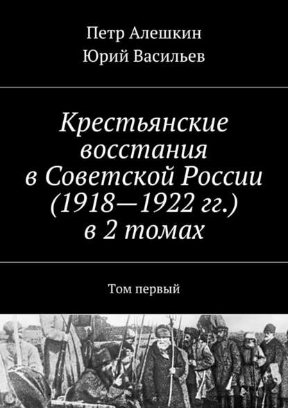 Крестьянские восстания в Советской России (1918—1922 гг.) в 2 томах. Том первый - Петр Алешкин