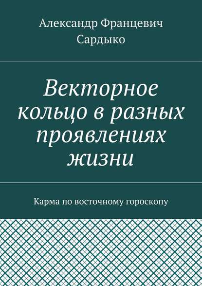 Векторное кольцо в разных проявлениях жизни. Карма по восточному гороскопу - Александр Францевич Сардыко