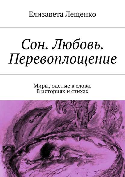 Сон. Любовь. Перевоплощение. Миры, одетые в слова. В историях и стихах - Елизавета Лещенко