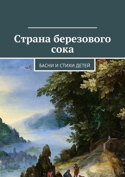 Страна березового сока. Басни и стихи детей - Коллектив авторов