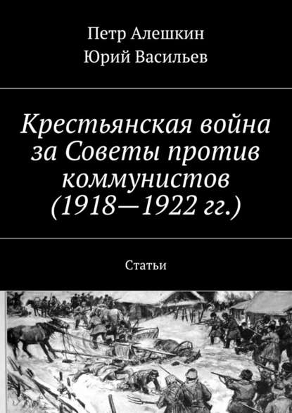 Крестьянская война за Советы против коммунистов (1918—1922 гг.). Статьи - Петр Алешкин