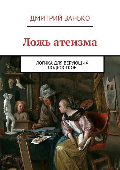 Ложь атеизма. Логика для верующих подростков — Дмитрий Занько