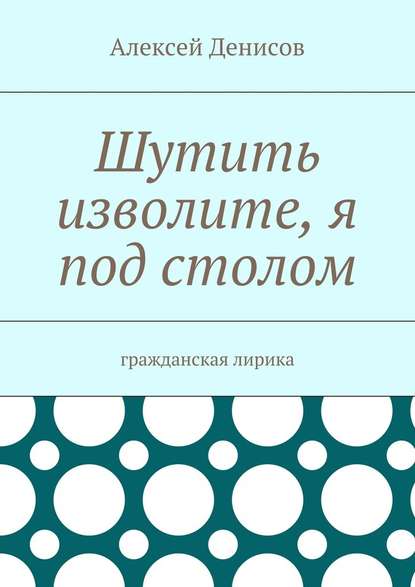 Шутить изволите, я под столом. Гражданская лирика - Алексей Викторович Денисов