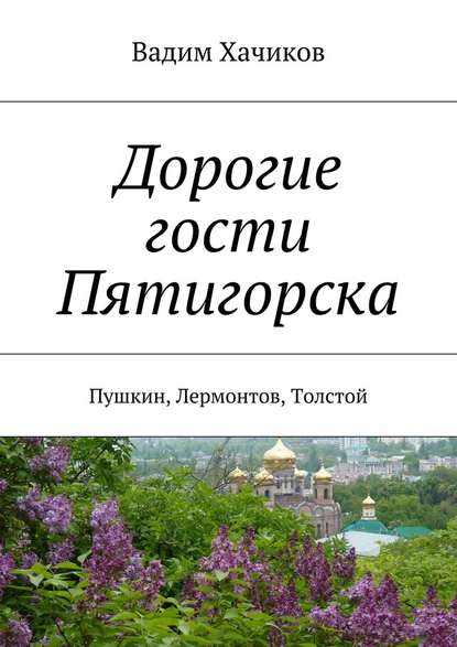 Дорогие гости Пятигорска. Пушкин, Лермонтов, Толстой - Вадим Александрович Хачиков