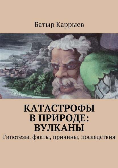 Катастрофы в природе: вулканы. Гипотезы, факты, причины, последствия - Батыр Сеидович Каррыев