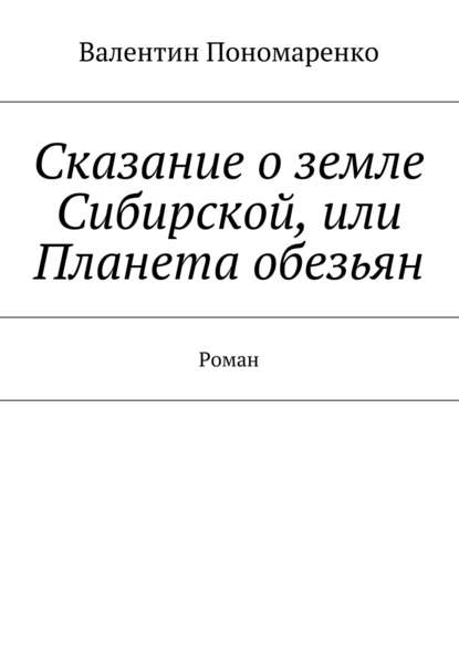 Сказание о земле Сибирской, или Планета обезьян. Роман - Валентин Владимирович Пономаренко