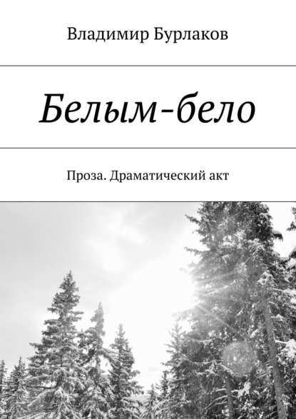 Белым-бело. Проза. Драматический акт - Владимир Бурлаков