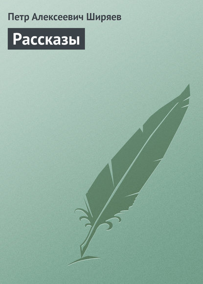 Рассказы - Петр Алексеевич Ширяев