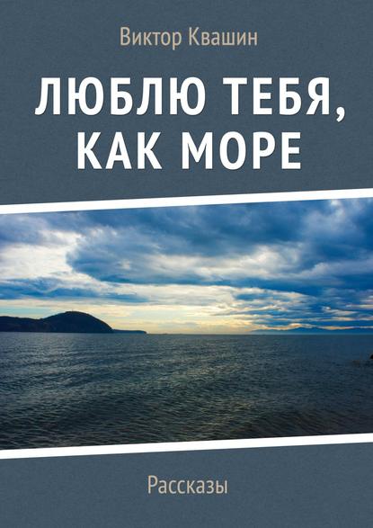 Люблю тебя, как Море. Рассказы - Виктор Квашин