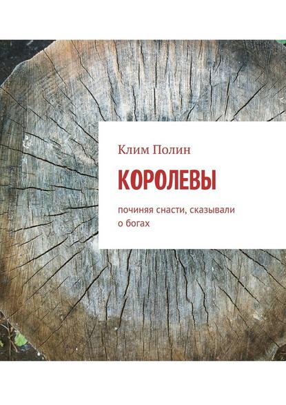 Королевы. Починяя снасти, сказывали о богах - Клим Полин