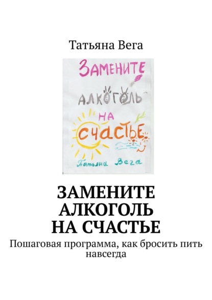 Замените алкоголь на счастье. Пошаговая программа, как бросить пить навсегда — Татьяна Вега