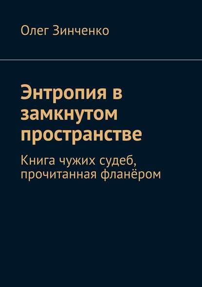 Энтропия в замкнутом пространстве. Книга чужих судеб, прочитанная фланёром — Олег Владимирович Зинченко