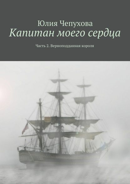 Капитан моего сердца. Часть 2. Верноподданная короля - Юлия Чепухова