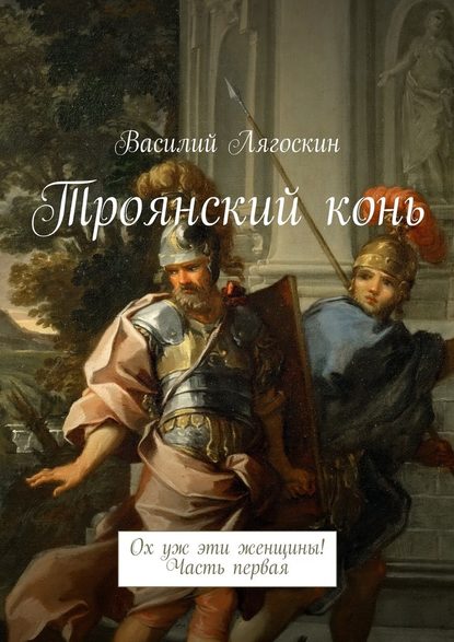 Троянский конь. Ох уж эти женщины! Часть первая - Василий Иванович Лягоскин