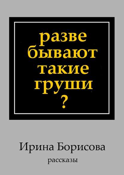 Разве бывают такие груши? Рассказы - Ирина Борисова