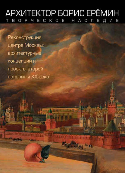 Архитектор Борис Ерёмин. Творческое наследие. Реконструкция центра Москвы: архитектурные концепции и проекты второй половины XX века - Группа авторов