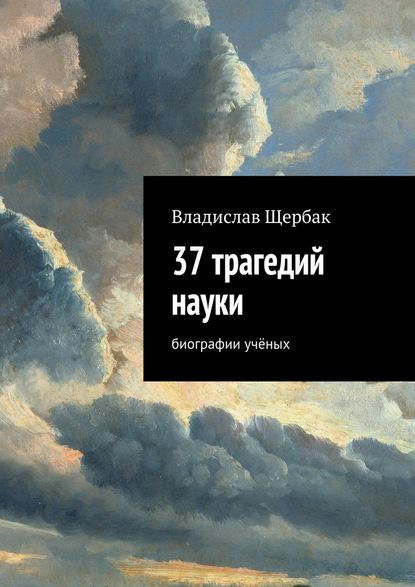 37 трагедий науки. Биографии учёных - Владислав Павлович Щербак