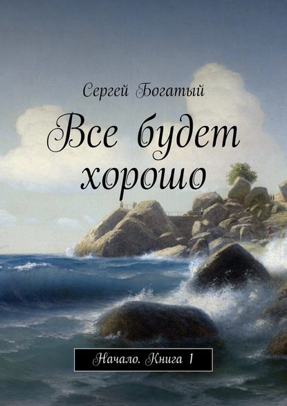 Все будет хорошо. Начало. Книга 1 - Сергей Богатый