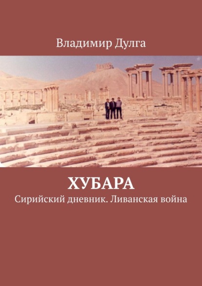 Хубара. Сирийский дневник. Ливанская война — Владимир Дулга