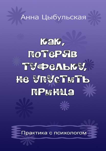 Как, потеряв туфельку, не упустить принца. Практика от психолога — Анна Вячеславовна Цыбульская