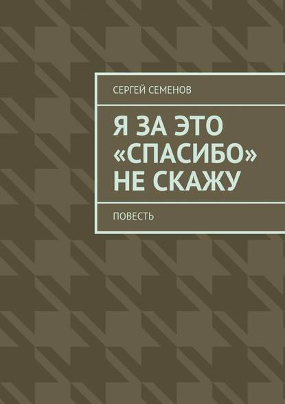 Я за это «спасибо» не скажу. Повесть - Сергей Семенов