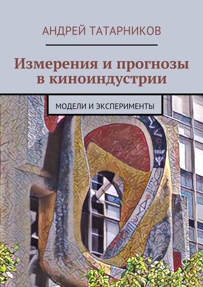 Измерения и прогнозы в киноиндустрии. Модели и эксперименты - Андрей Сергеевич Татарников