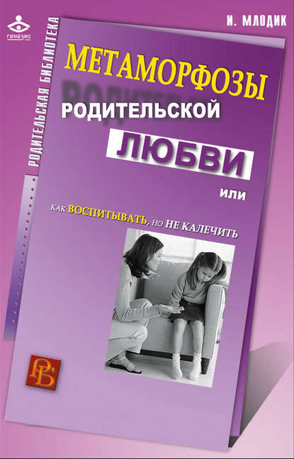 Метаморфозы родительской любви, или Как воспитывать, но не калечить - Ирина Млодик