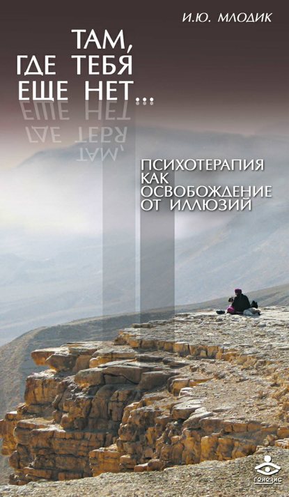 Там, где тебя еще нет… Психотерапия как освобождение от иллюзий - Ирина Млодик