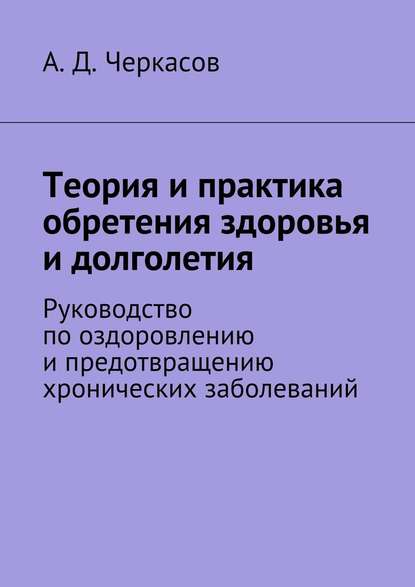 Теория и практика обретения здоровья и долголетия. Руководство по оздоровлению и предотвращению хронических заболеваний — А. Д. Черкасов