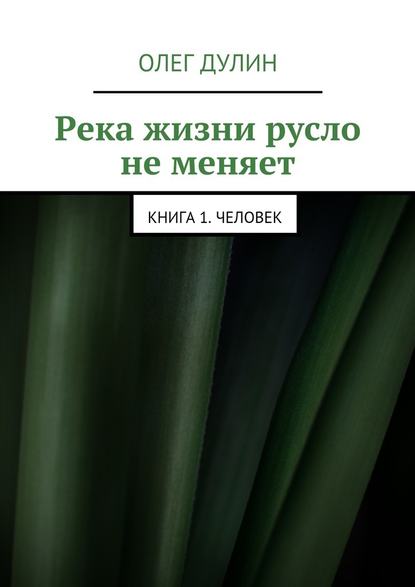 Река жизни русло не меняет. Книга 1. Человек - Олег Дмитриевич Дулин