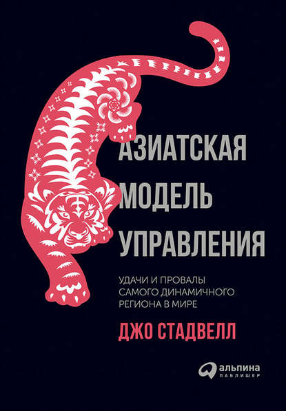 Азиатская модель управления: Удачи и провалы самого динамичного региона в мире - Джо Стадвелл