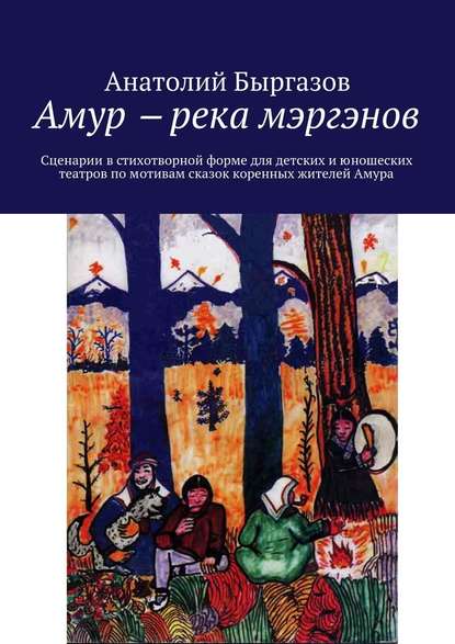 Амур ‒ река мэргэнов. Сценарии в стихотворной форме для детских и юношеских театров по мотивам сказок коренных жителей Амура - Анатолий Николаевич Быргазов