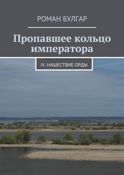 Пропавшее кольцо императора. IV. Нашествие орды - Роман Булгар