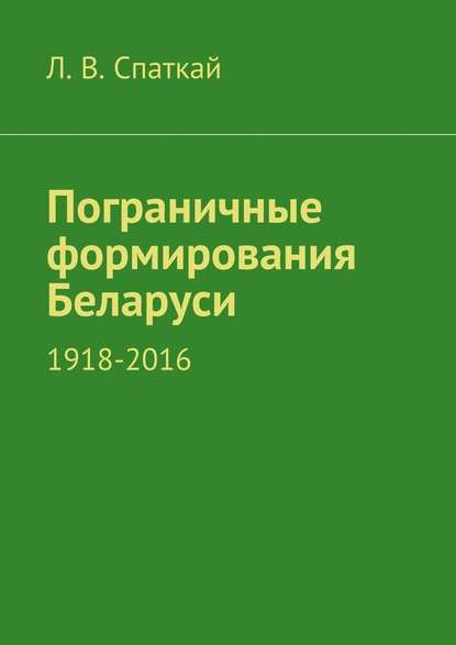 Пограничные формирования Беларуси. 1918—2016 - Л. В. Спаткай