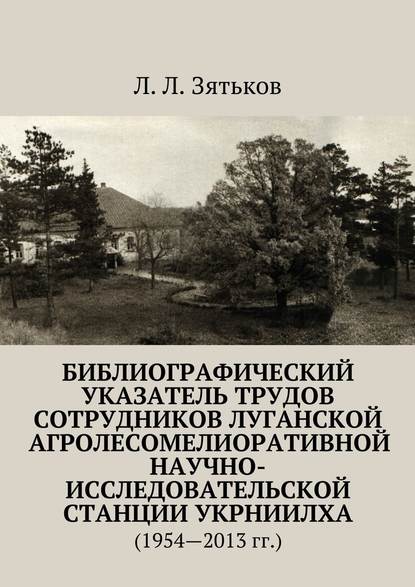 Библиографический указатель трудов сотрудников Луганской агролесомелиоративной научно-исследовательской станции УкрНИИЛХА. (1954—2013 гг.) - Л. Л. Зятьков