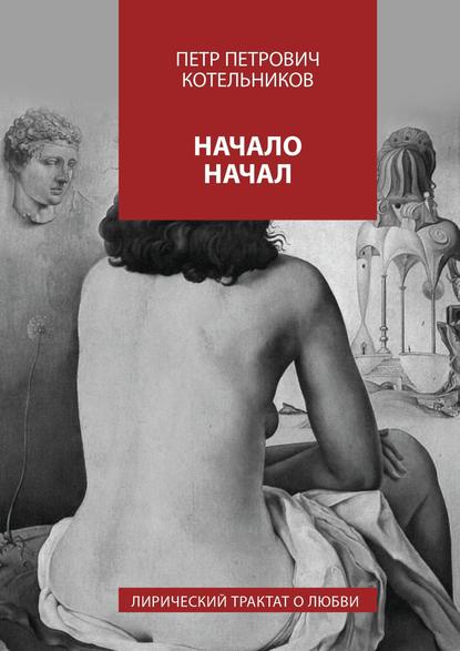 Начало начал. Лирический трактат о любви — Петр Петрович Котельников