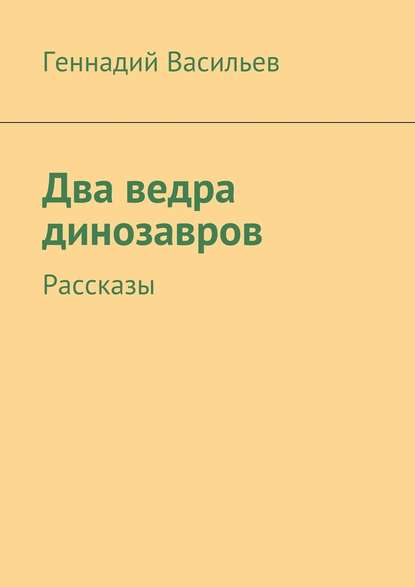 Два ведра динозавров. Рассказы - Геннадий Васильев