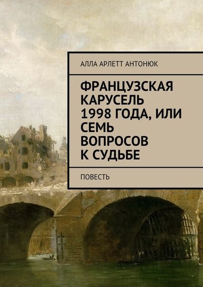 Французская карусель 1998 года, или Семь вопросов к судьбе. Повесть - Алла Арлетт Антонюк