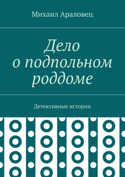 Дело о подпольном роддоме. Детективные истории - Михаил Николаевич Араловец