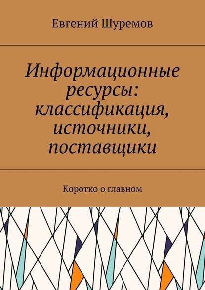 Информационные ресурсы: классификация, источники, поставщики. Коротко о главном - Евгений Леонидович Шуремов