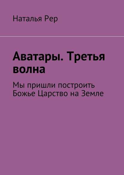 Аватары. Третья волна. Мы пришли построить Божье Царство на Земле — Наталья Викторовна Рер