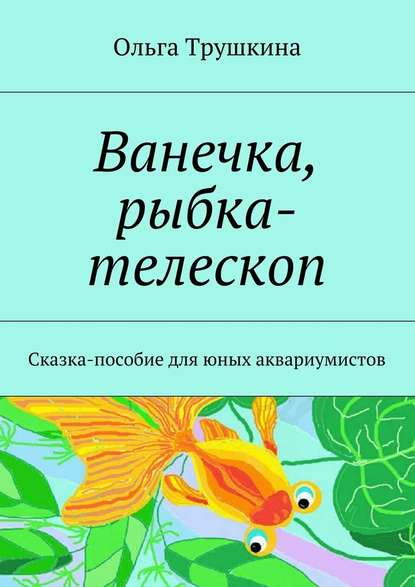 Ванечка, рыбка-телескоп. Сказка-пособие для юных аквариумистов — Ольга Трушкина