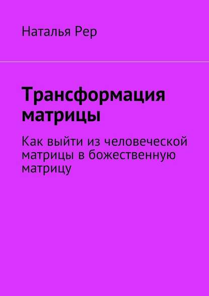 Трансформация матрицы. Как выйти из человеческой матрицы в божественную матрицу — Наталья Викторовна Рер