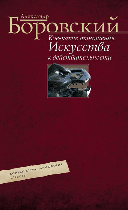 Кое-какие отношения искусства к действительности. Конъюнктура, мифология, страсть - Александр Боровский