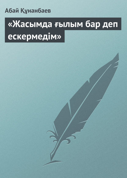 «Жасымда ғылым бар деп ескермедім» - Абай Кунанбаев