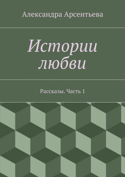 Истории любви. Рассказы. Часть 1 - Александра Арсентьева