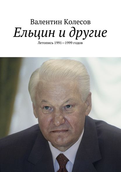 Ельцин и другие. Летопись 1991—1999 годов - Валентин Колесов