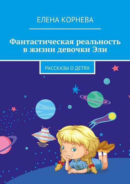 Фантастическая реальность в жизни девочки Эли. Рассказы о детях - Елена Корнева