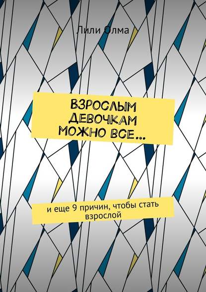 Взрослым девочкам можно все… И еще 9 причин, чтобы стать взрослой — Лили Олма